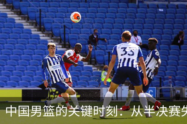 中国男篮的关键时刻：从半决赛失利中汲取教训